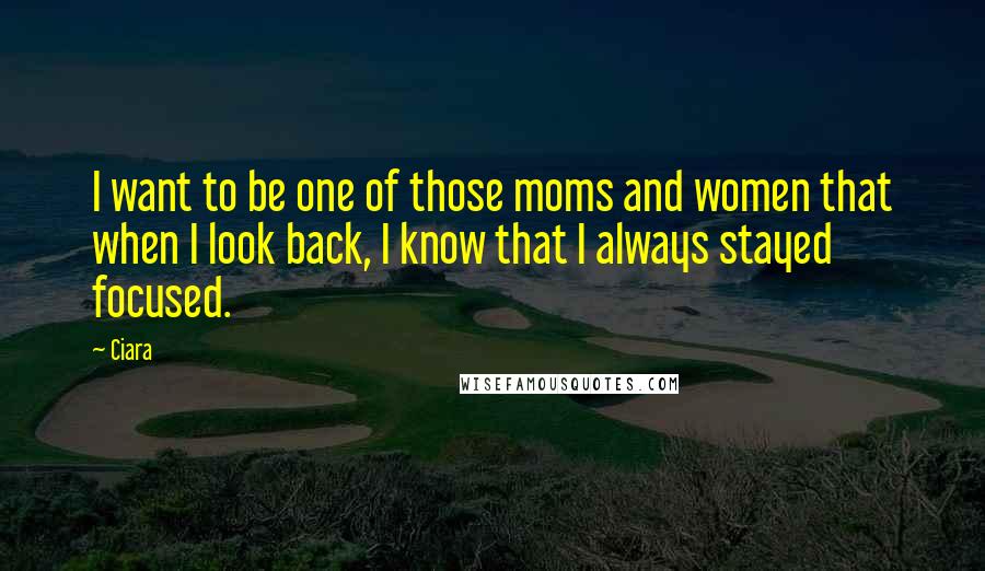 Ciara Quotes: I want to be one of those moms and women that when I look back, I know that I always stayed focused.