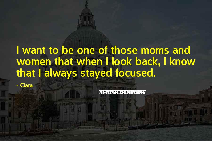 Ciara Quotes: I want to be one of those moms and women that when I look back, I know that I always stayed focused.