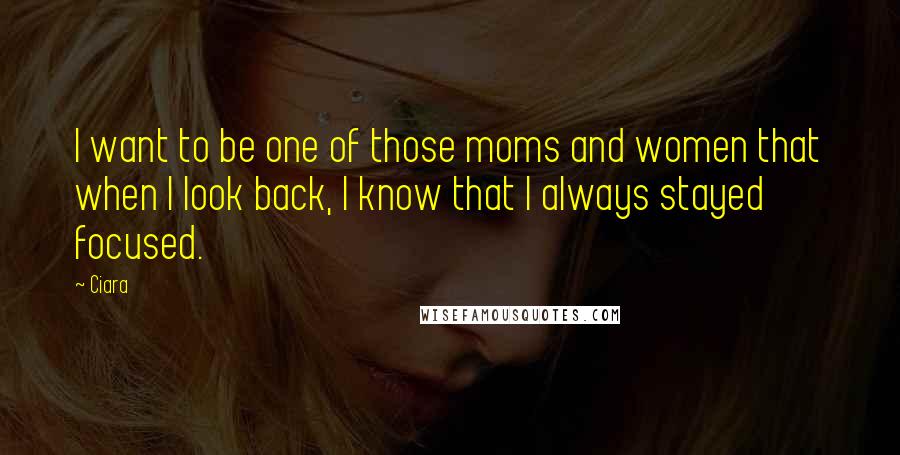 Ciara Quotes: I want to be one of those moms and women that when I look back, I know that I always stayed focused.