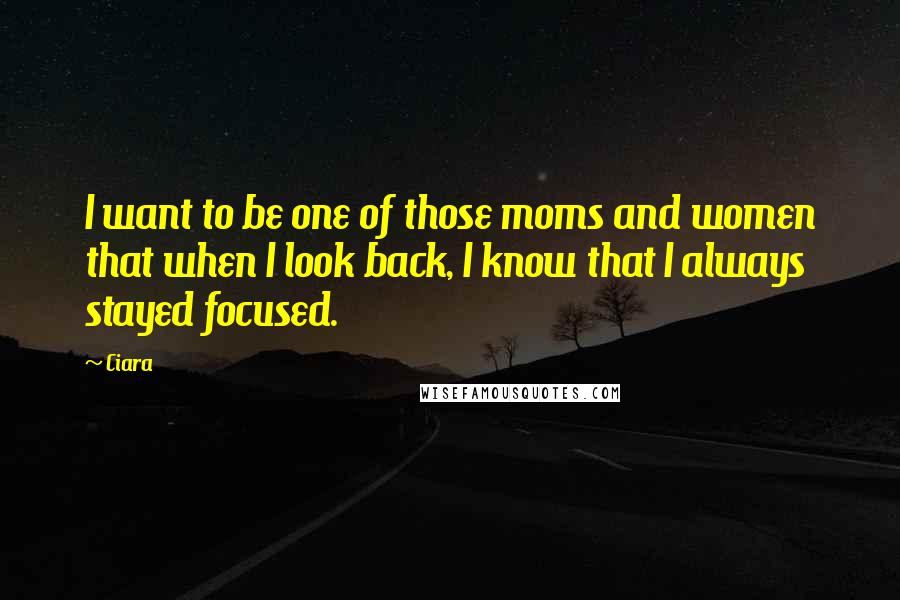 Ciara Quotes: I want to be one of those moms and women that when I look back, I know that I always stayed focused.
