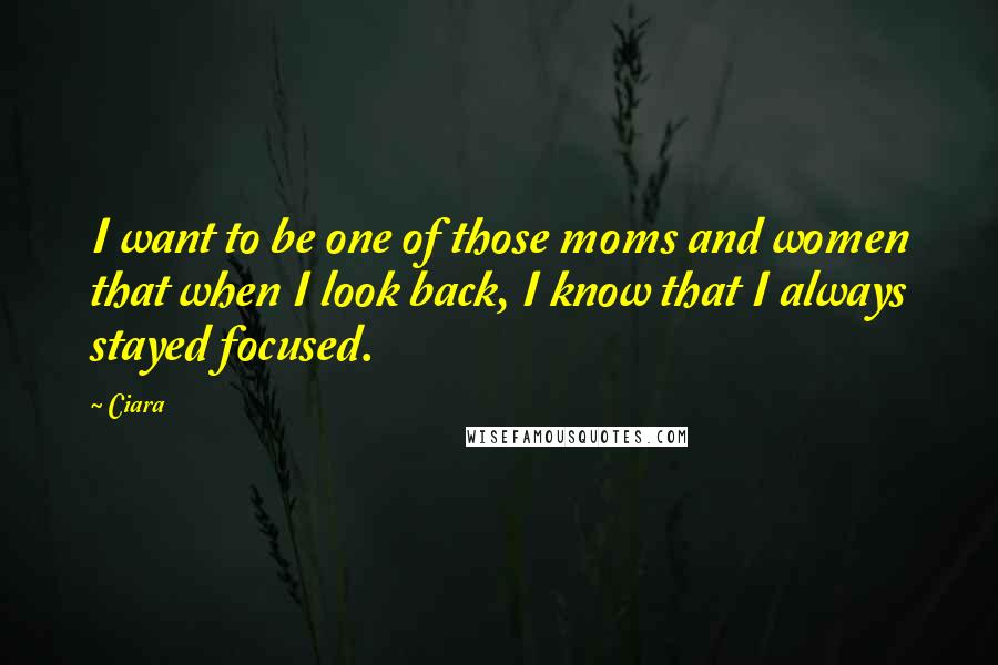 Ciara Quotes: I want to be one of those moms and women that when I look back, I know that I always stayed focused.