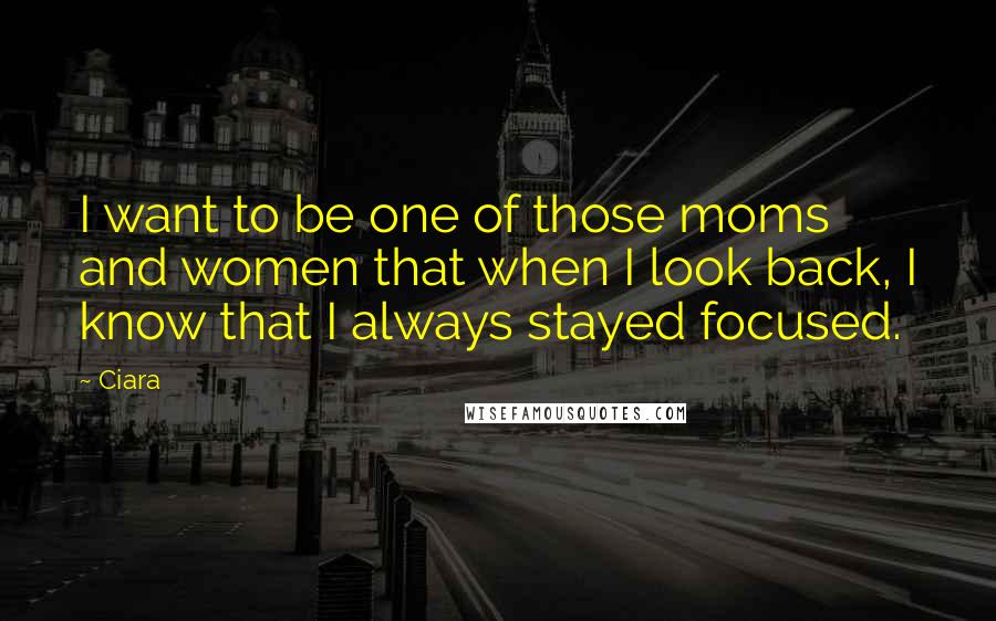 Ciara Quotes: I want to be one of those moms and women that when I look back, I know that I always stayed focused.