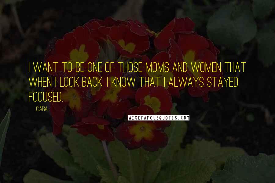 Ciara Quotes: I want to be one of those moms and women that when I look back, I know that I always stayed focused.