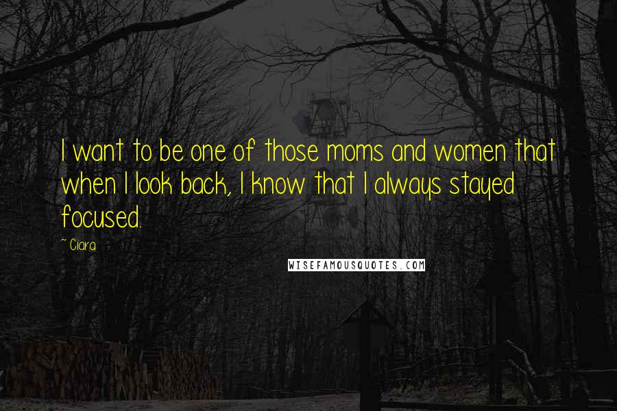 Ciara Quotes: I want to be one of those moms and women that when I look back, I know that I always stayed focused.