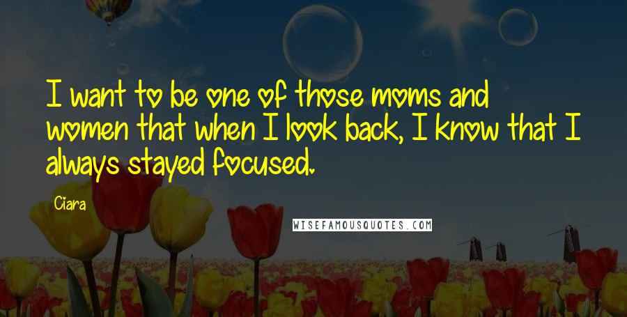 Ciara Quotes: I want to be one of those moms and women that when I look back, I know that I always stayed focused.