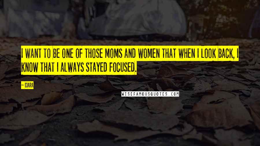 Ciara Quotes: I want to be one of those moms and women that when I look back, I know that I always stayed focused.