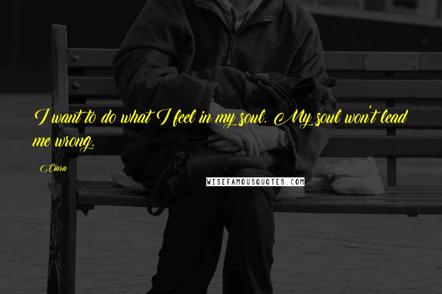 Ciara Quotes: I want to do what I feel in my soul. My soul won't lead me wrong.