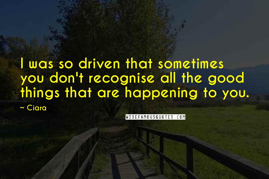 Ciara Quotes: I was so driven that sometimes you don't recognise all the good things that are happening to you.