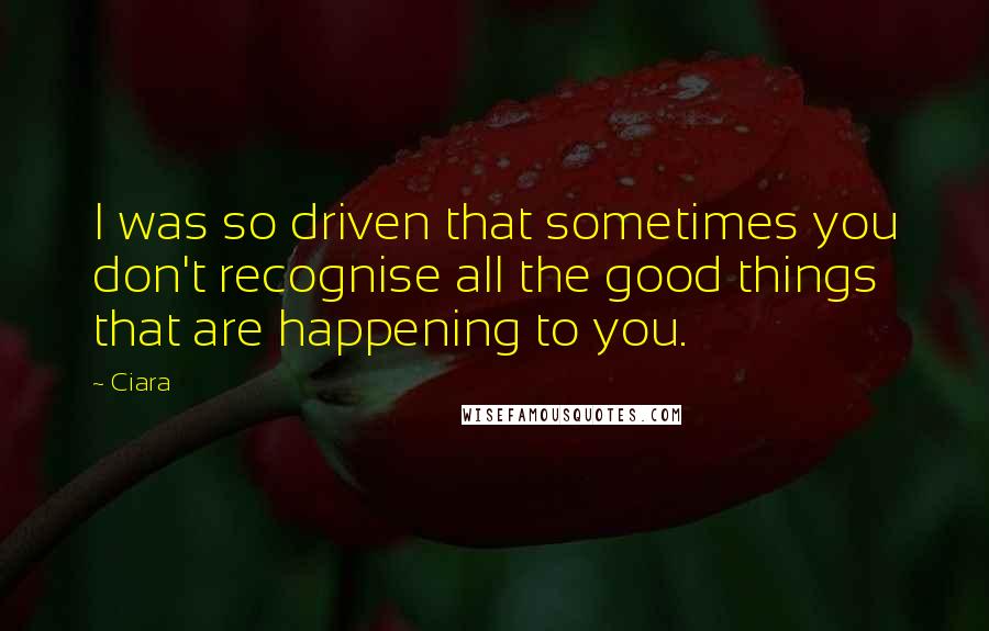 Ciara Quotes: I was so driven that sometimes you don't recognise all the good things that are happening to you.