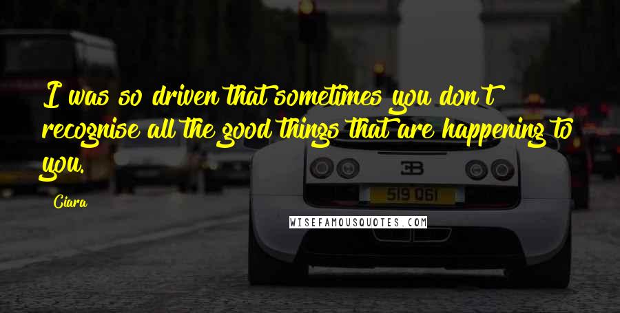 Ciara Quotes: I was so driven that sometimes you don't recognise all the good things that are happening to you.