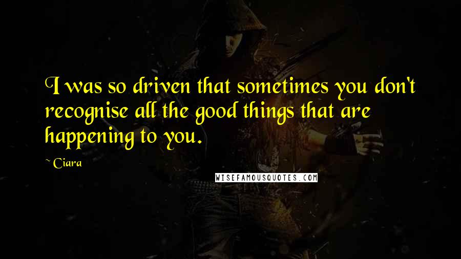 Ciara Quotes: I was so driven that sometimes you don't recognise all the good things that are happening to you.