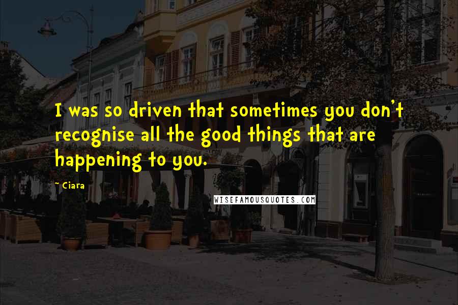 Ciara Quotes: I was so driven that sometimes you don't recognise all the good things that are happening to you.