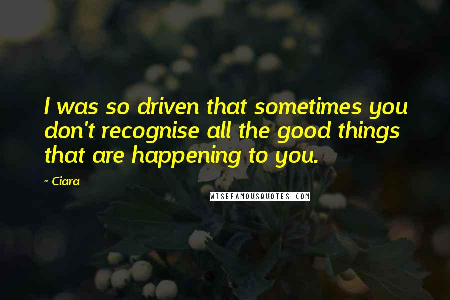 Ciara Quotes: I was so driven that sometimes you don't recognise all the good things that are happening to you.