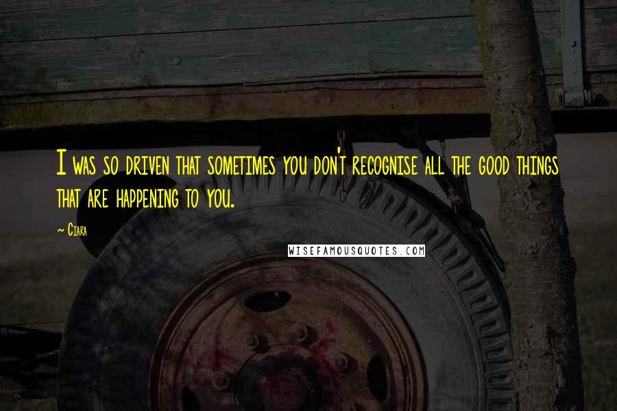 Ciara Quotes: I was so driven that sometimes you don't recognise all the good things that are happening to you.