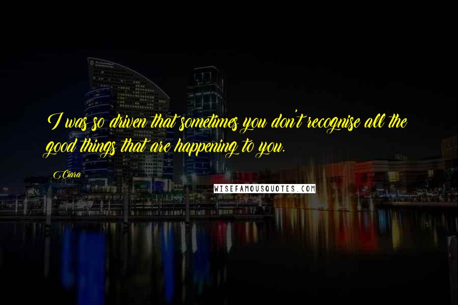 Ciara Quotes: I was so driven that sometimes you don't recognise all the good things that are happening to you.