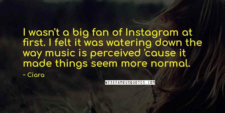 Ciara Quotes: I wasn't a big fan of Instagram at first. I felt it was watering down the way music is perceived 'cause it made things seem more normal.