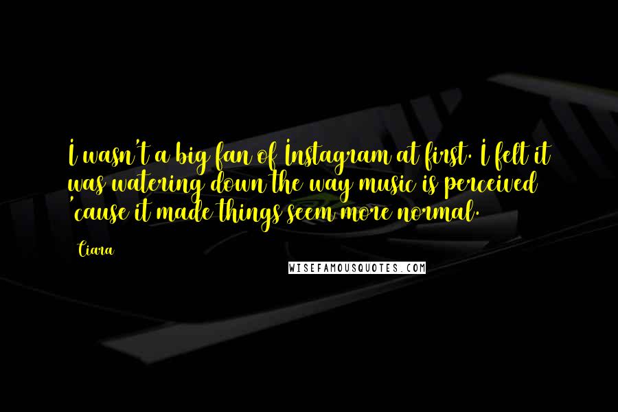 Ciara Quotes: I wasn't a big fan of Instagram at first. I felt it was watering down the way music is perceived 'cause it made things seem more normal.