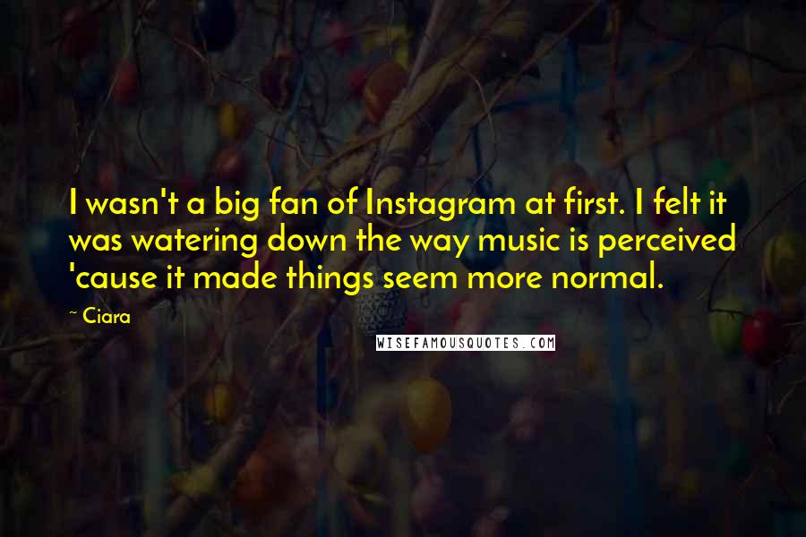 Ciara Quotes: I wasn't a big fan of Instagram at first. I felt it was watering down the way music is perceived 'cause it made things seem more normal.