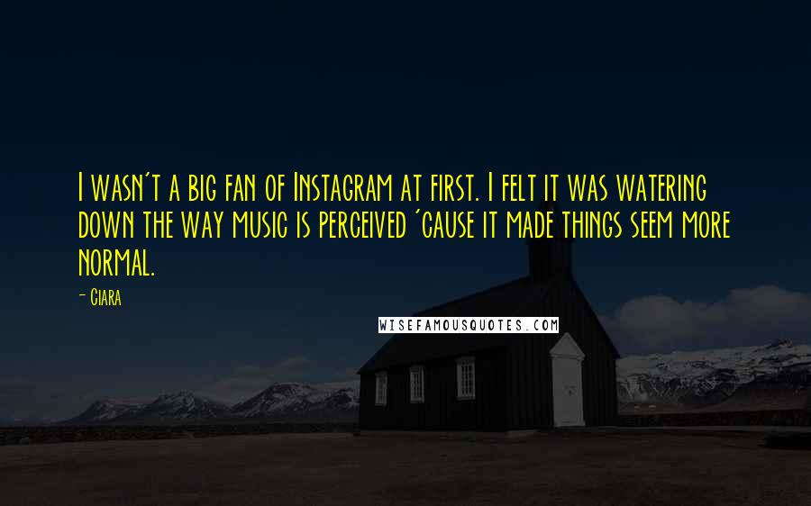 Ciara Quotes: I wasn't a big fan of Instagram at first. I felt it was watering down the way music is perceived 'cause it made things seem more normal.