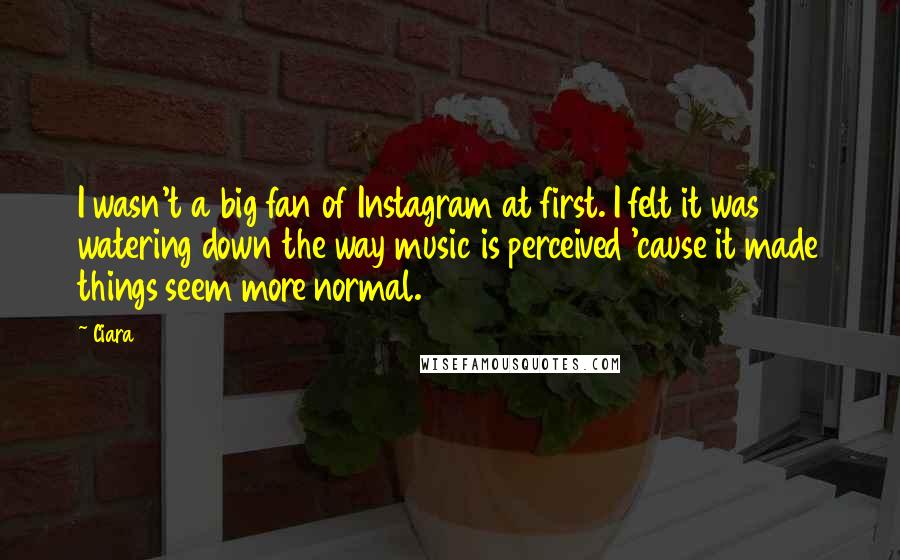 Ciara Quotes: I wasn't a big fan of Instagram at first. I felt it was watering down the way music is perceived 'cause it made things seem more normal.