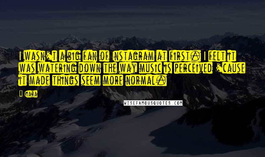 Ciara Quotes: I wasn't a big fan of Instagram at first. I felt it was watering down the way music is perceived 'cause it made things seem more normal.