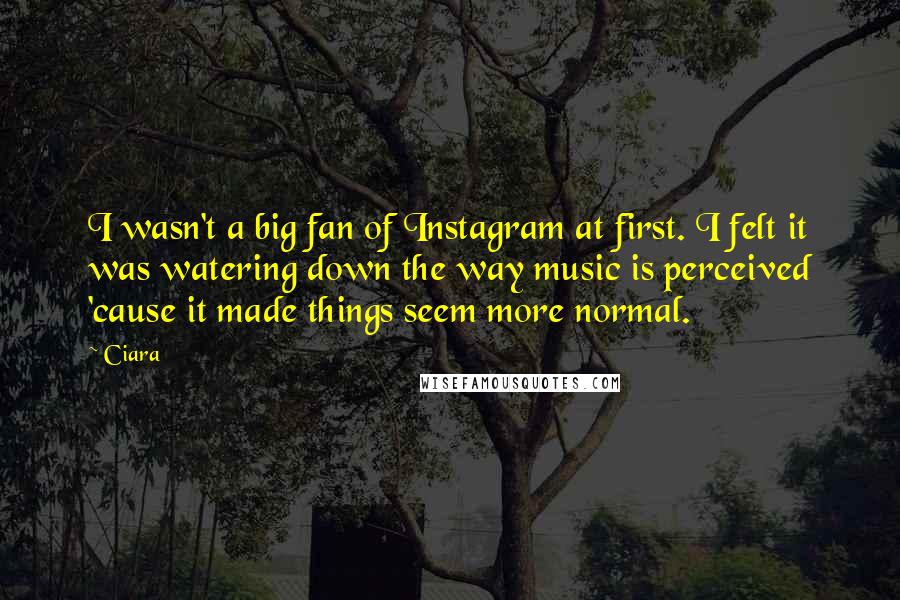 Ciara Quotes: I wasn't a big fan of Instagram at first. I felt it was watering down the way music is perceived 'cause it made things seem more normal.