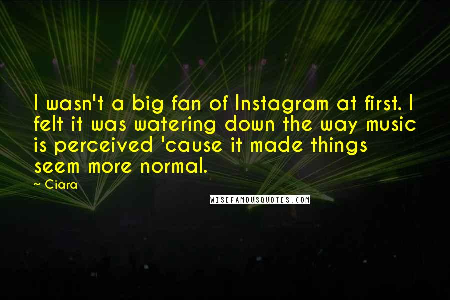 Ciara Quotes: I wasn't a big fan of Instagram at first. I felt it was watering down the way music is perceived 'cause it made things seem more normal.