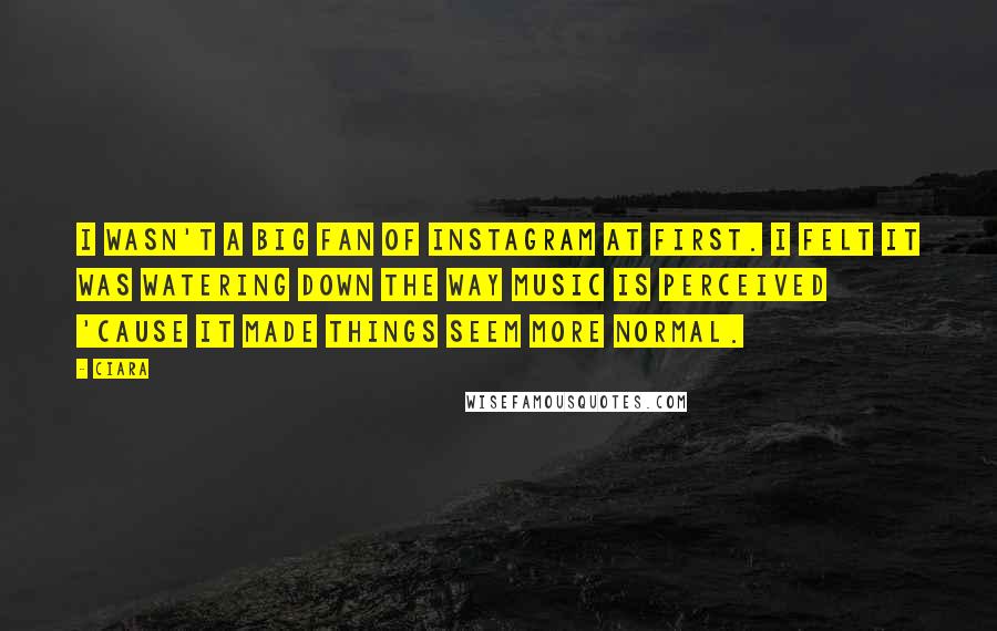 Ciara Quotes: I wasn't a big fan of Instagram at first. I felt it was watering down the way music is perceived 'cause it made things seem more normal.