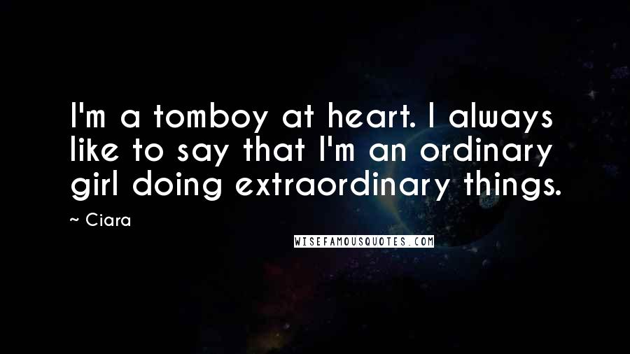 Ciara Quotes: I'm a tomboy at heart. I always like to say that I'm an ordinary girl doing extraordinary things.