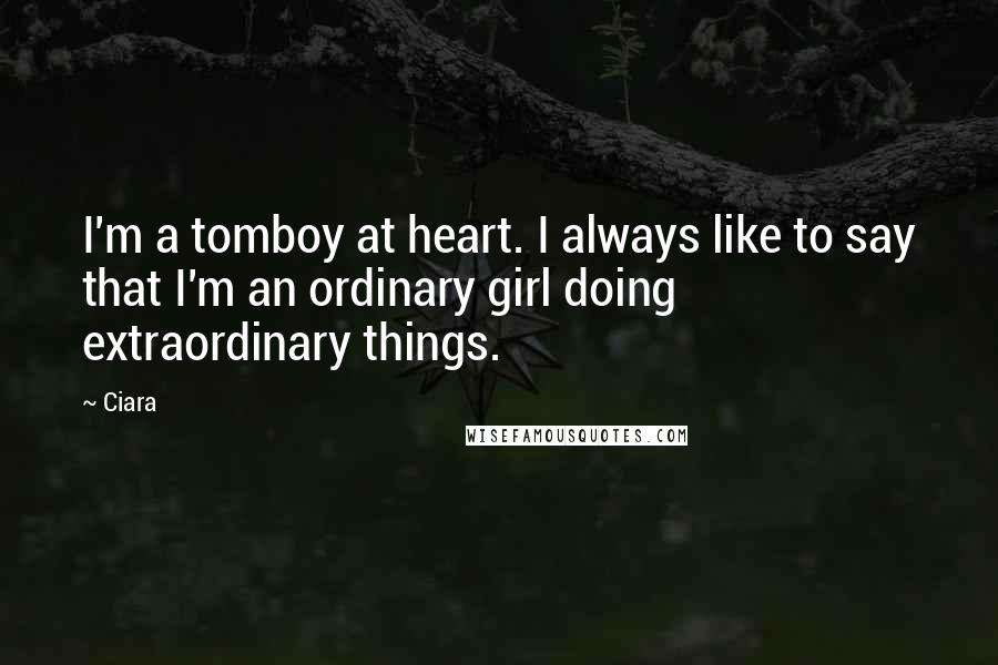 Ciara Quotes: I'm a tomboy at heart. I always like to say that I'm an ordinary girl doing extraordinary things.