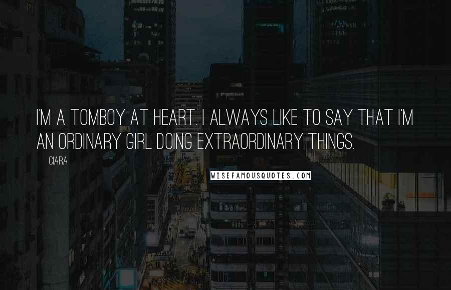 Ciara Quotes: I'm a tomboy at heart. I always like to say that I'm an ordinary girl doing extraordinary things.