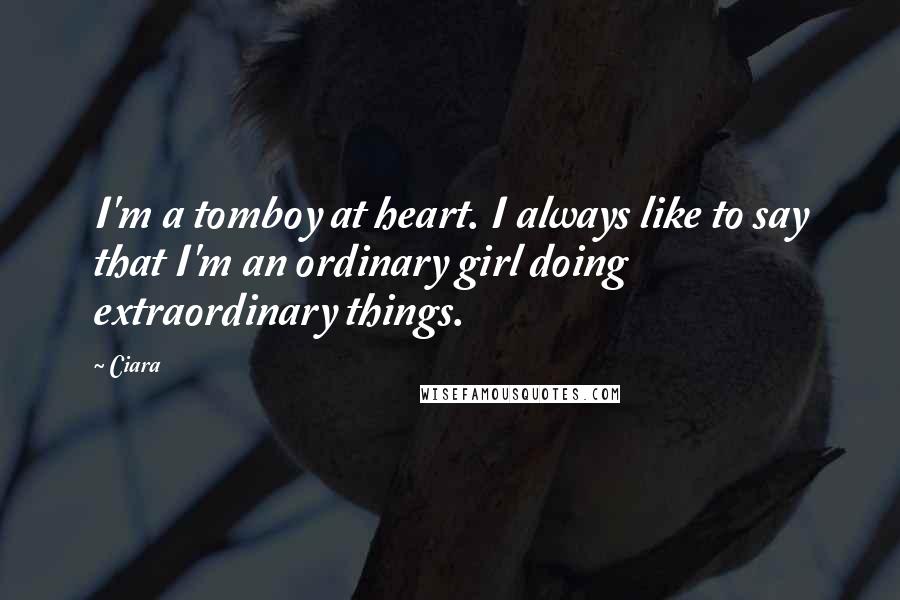Ciara Quotes: I'm a tomboy at heart. I always like to say that I'm an ordinary girl doing extraordinary things.