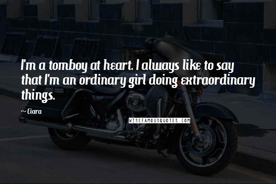 Ciara Quotes: I'm a tomboy at heart. I always like to say that I'm an ordinary girl doing extraordinary things.