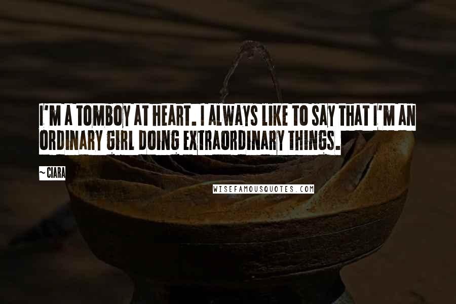 Ciara Quotes: I'm a tomboy at heart. I always like to say that I'm an ordinary girl doing extraordinary things.