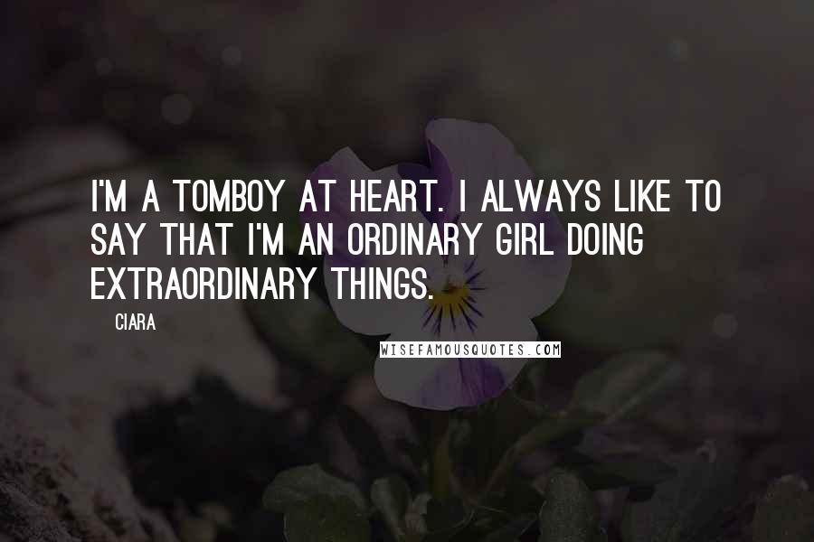 Ciara Quotes: I'm a tomboy at heart. I always like to say that I'm an ordinary girl doing extraordinary things.