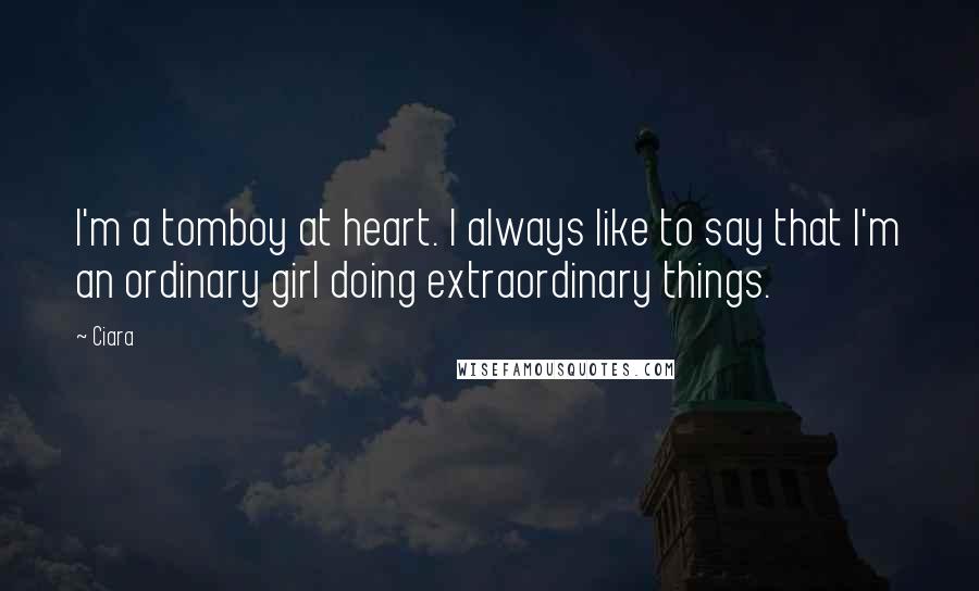 Ciara Quotes: I'm a tomboy at heart. I always like to say that I'm an ordinary girl doing extraordinary things.