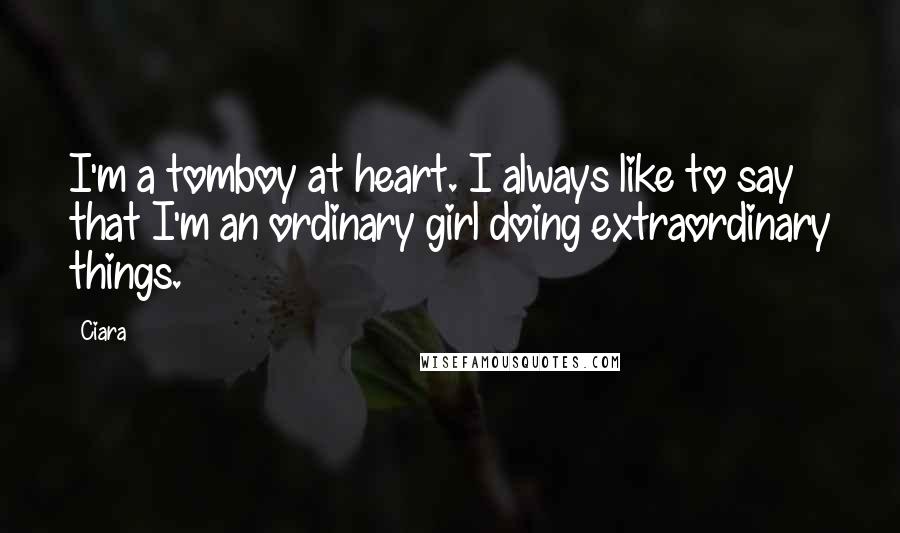 Ciara Quotes: I'm a tomboy at heart. I always like to say that I'm an ordinary girl doing extraordinary things.