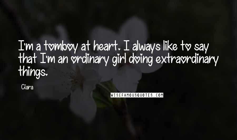 Ciara Quotes: I'm a tomboy at heart. I always like to say that I'm an ordinary girl doing extraordinary things.