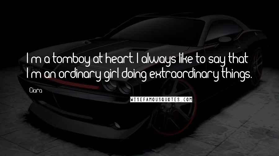 Ciara Quotes: I'm a tomboy at heart. I always like to say that I'm an ordinary girl doing extraordinary things.