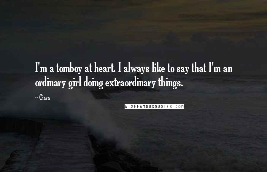 Ciara Quotes: I'm a tomboy at heart. I always like to say that I'm an ordinary girl doing extraordinary things.
