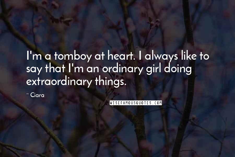 Ciara Quotes: I'm a tomboy at heart. I always like to say that I'm an ordinary girl doing extraordinary things.