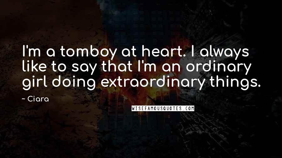 Ciara Quotes: I'm a tomboy at heart. I always like to say that I'm an ordinary girl doing extraordinary things.