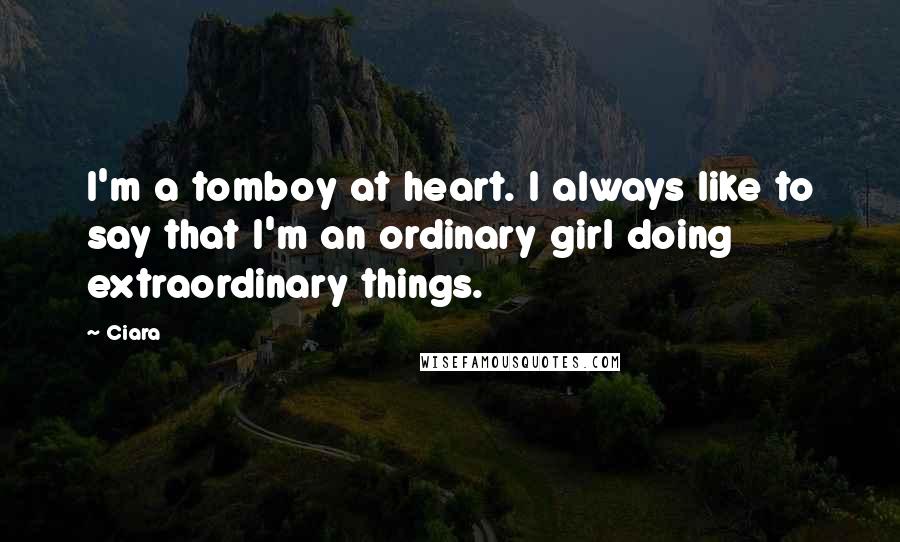 Ciara Quotes: I'm a tomboy at heart. I always like to say that I'm an ordinary girl doing extraordinary things.