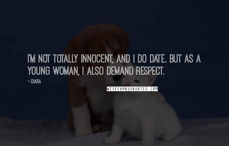 Ciara Quotes: I'm not totally innocent, and I do date. But as a young woman, I also demand respect.