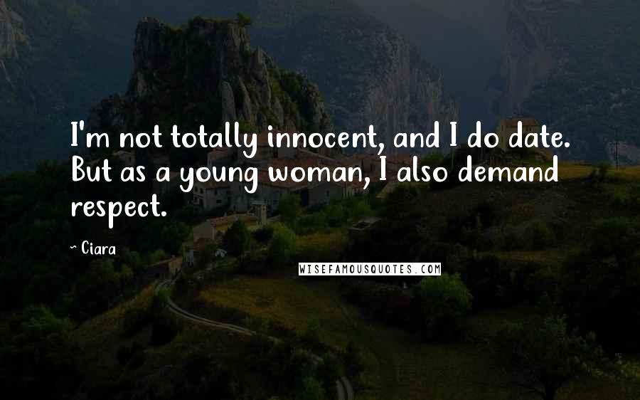 Ciara Quotes: I'm not totally innocent, and I do date. But as a young woman, I also demand respect.