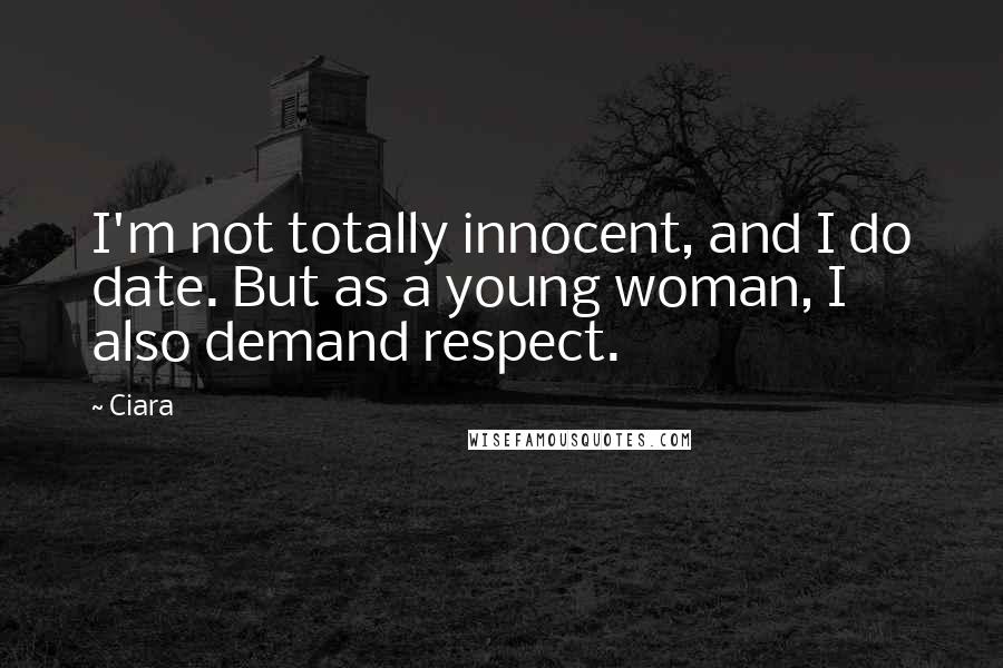 Ciara Quotes: I'm not totally innocent, and I do date. But as a young woman, I also demand respect.