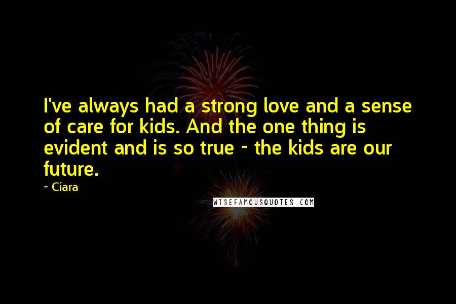 Ciara Quotes: I've always had a strong love and a sense of care for kids. And the one thing is evident and is so true - the kids are our future.