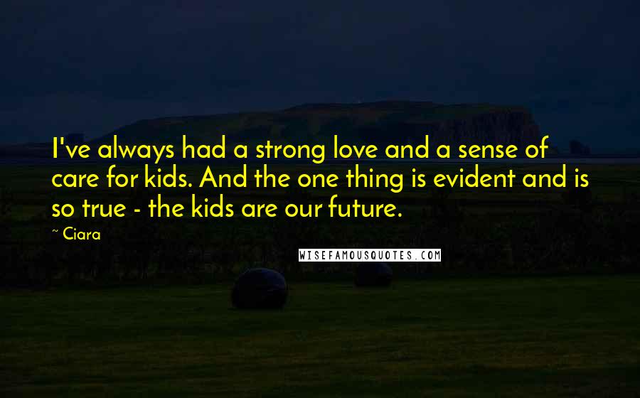 Ciara Quotes: I've always had a strong love and a sense of care for kids. And the one thing is evident and is so true - the kids are our future.