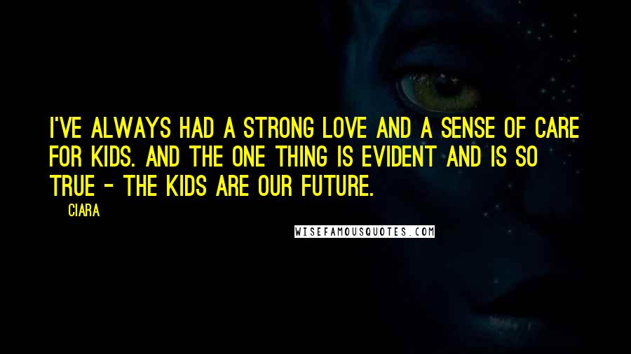 Ciara Quotes: I've always had a strong love and a sense of care for kids. And the one thing is evident and is so true - the kids are our future.