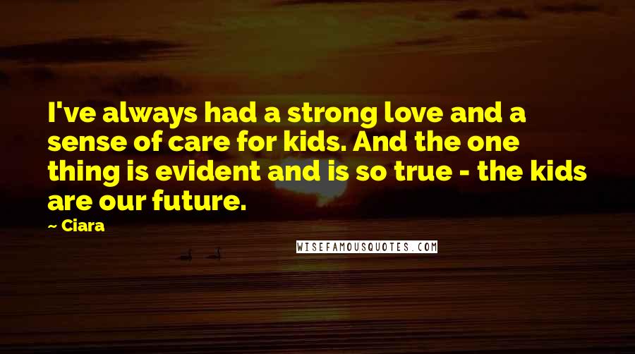 Ciara Quotes: I've always had a strong love and a sense of care for kids. And the one thing is evident and is so true - the kids are our future.